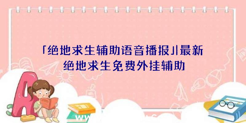 「绝地求生辅助语音播报」|最新绝地求生免费外挂辅助